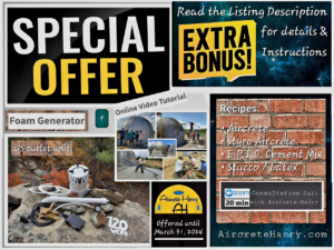 Special Offer listing: limited time only, expires on March 31, 2024 - includes: 120 Volt US outlet Aircrete-Harry Foam Generator unit, 15 Hours Online Dome Building Course - plus Bonus: 4 Mixing Recipes: • Aircrete Recipe • Stucco/Latex Cement Recipe • Styro Aircrete Recipe • E.P.I.C. Cement Recipe - AND - • 20 minutes Zoom Consultation Call with Aircrete Harry - no cancellation, no refund